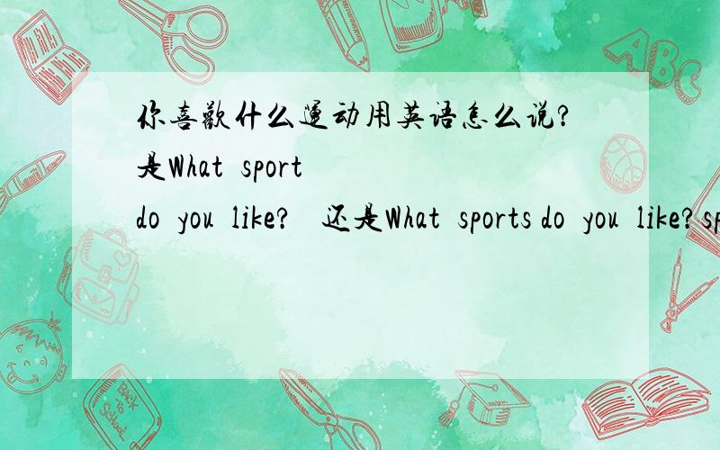 你喜欢什么运动用英语怎么说?是What  sport  do  you  like?   还是What  sports do  you  like?sport  还是   sports  呢?
