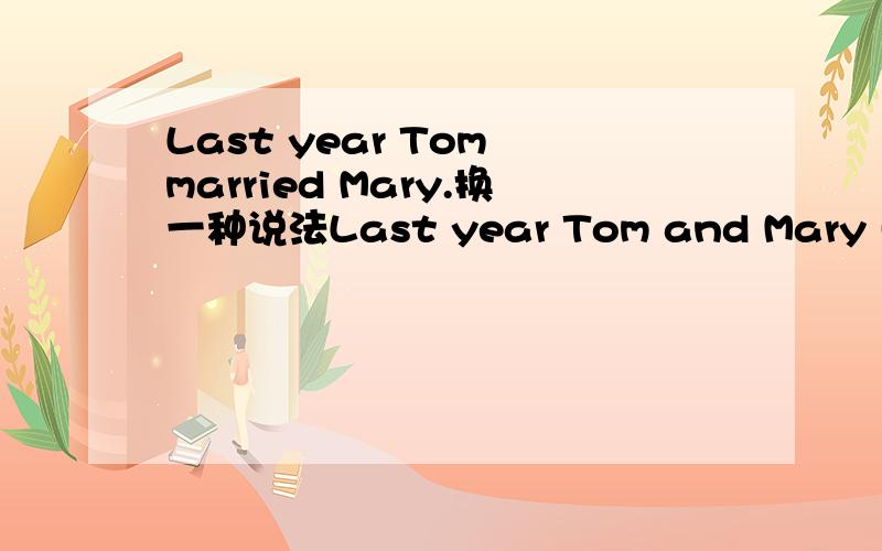 Last year Tom married Mary.换一种说法Last year Tom and Mary ( )( ).