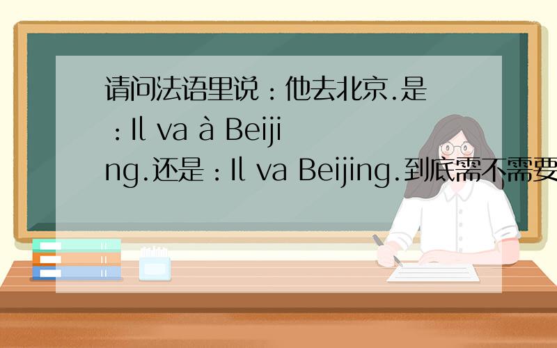 请问法语里说：他去北京.是 ：Il va à Beijing.还是：Il va Beijing.到底需不需要加 