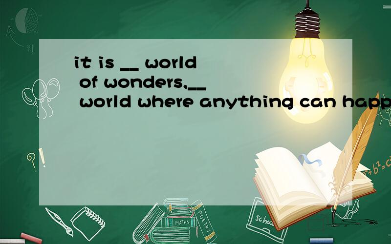 it is __ world of wonders,__ world where anything can happena:a .the b:a .a c:the .a d:/ ./ 一天内