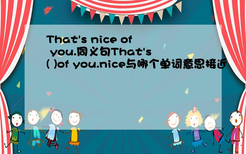 That's nice of you.同义句That's( )of you.nice与哪个单词意思接近