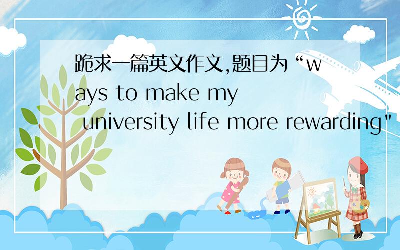 跪求一篇英文作文,题目为“ways to make my university life more rewarding