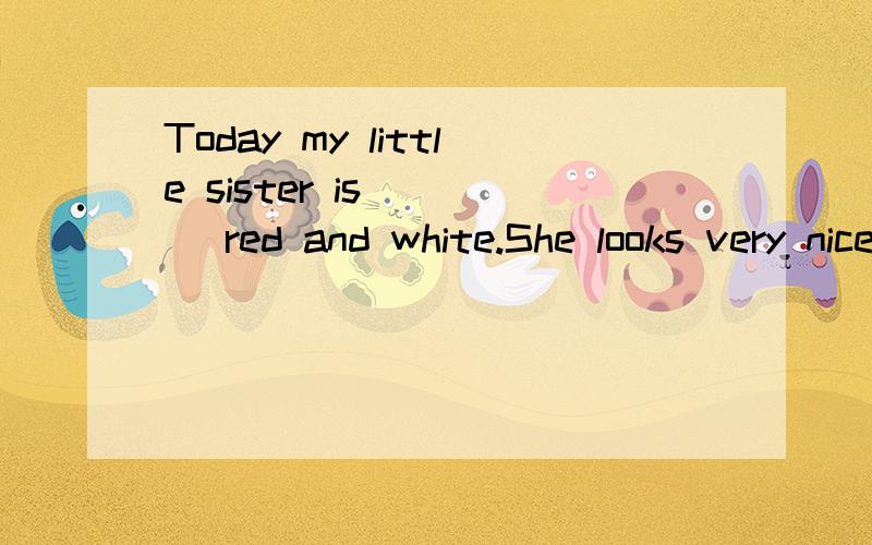 Today my little sister is____ red and white.She looks very nice.