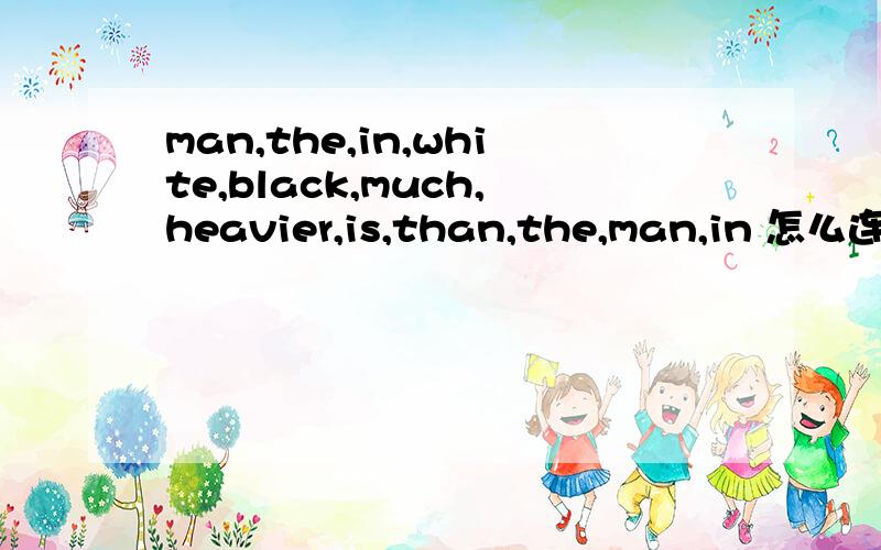 man,the,in,white,black,much,heavier,is,than,the,man,in 怎么连词成句?