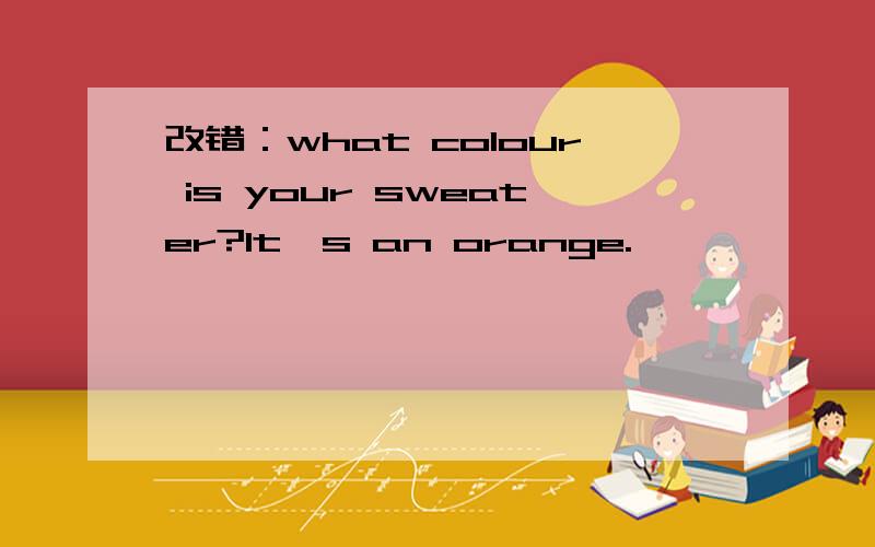 改错：what colour is your sweater?It's an orange.