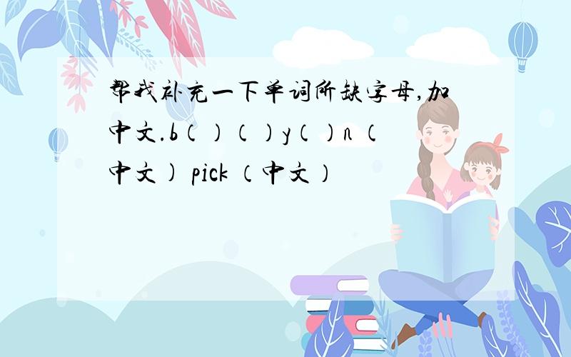 帮我补充一下单词所缺字母,加中文.b（）（）y（）n （中文) pick （中文）