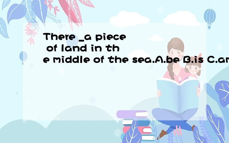 There _a piece of land in the middle of the sea.A.be B.is C.am D.are