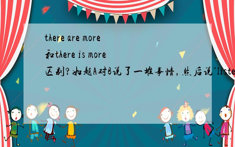 there are more和there is more区别?如题A对B说了一堆事情，然后说