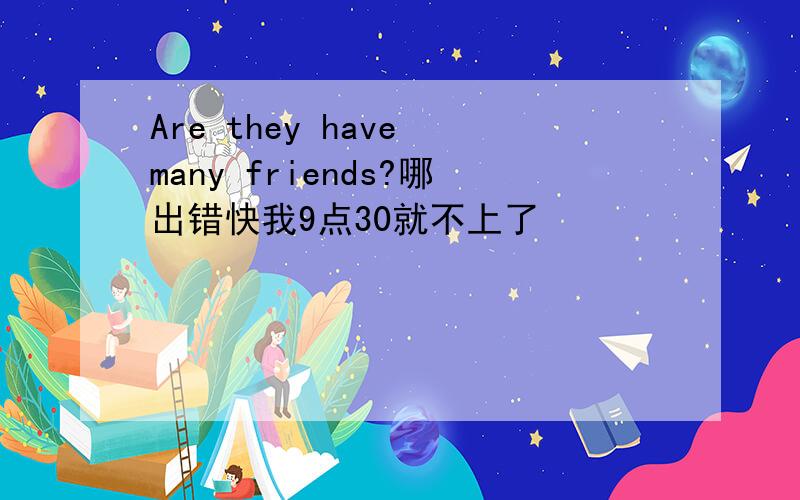 Are they have many friends?哪出错快我9点30就不上了