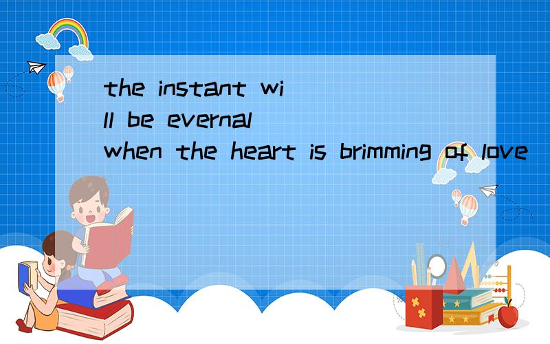 the instant will be evernal when the heart is brimming of love