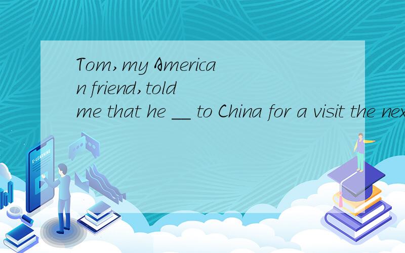 Tom,my American friend,told me that he __ to China for a visit the next weekA will have come B had come C came D would come