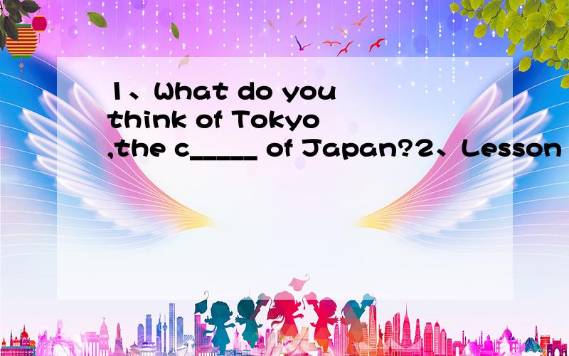 1、What do you think of Tokyo,the c_____ of Japan?2、Lesson 20 is another way of saying the t____ lesson.3、She can c____ from one to one hunderd now.4、Do you live in your parents' house or your o____ house?5、He is a careless person .He doesn'