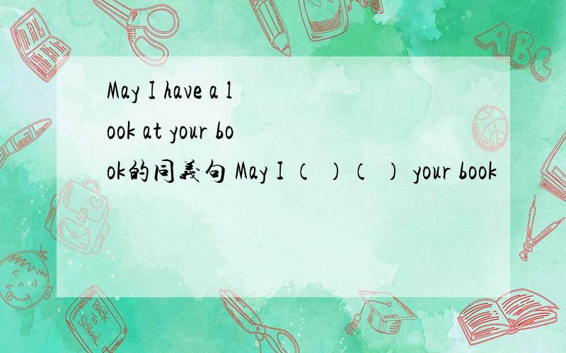 May I have a look at your book的同义句 May I （ ）（ ） your book