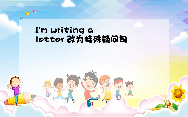 I'm writing a letter 改为特殊疑问句