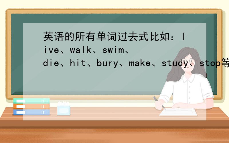 英语的所有单词过去式比如：live、walk、swim、die、hit、bury、make、study、stop等,