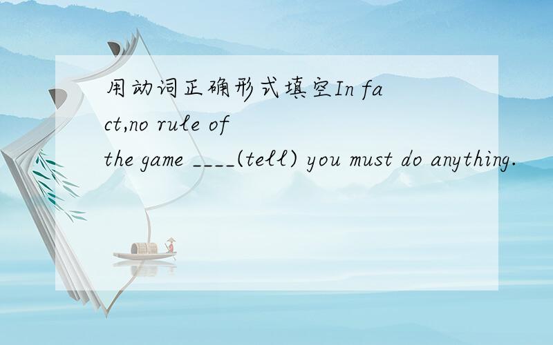 用动词正确形式填空In fact,no rule of the game ____(tell) you must do anything.
