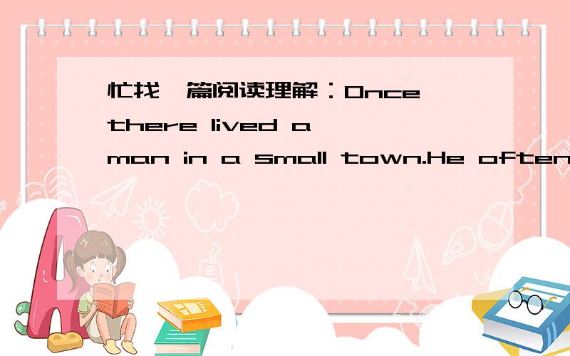 忙找一篇阅读理解：Once there lived a man in a small town.He often said.