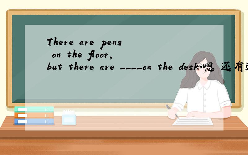 There are pens on the floor,but there are ____on the desk.嗯 还有选项：A、not a B、no one C、none D、nothing