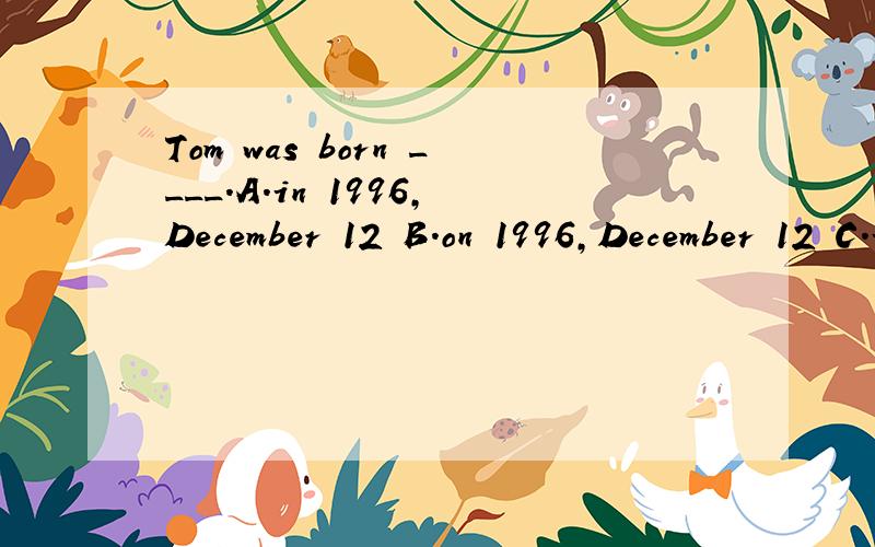 Tom was born ____.A.in 1996,December 12 B.on 1996,December 12 C.in December 10,1996 D.on December 10,1996