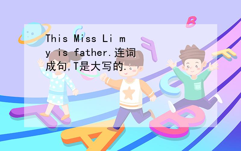 This Miss Li my is father.连词成句,T是大写的.