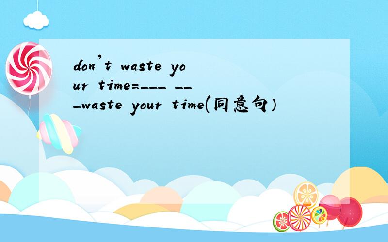 don't waste your time=___ ___waste your time(同意句）