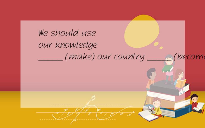 We should use our knowledge _____(make) our country _____(become) more and more beautiful.