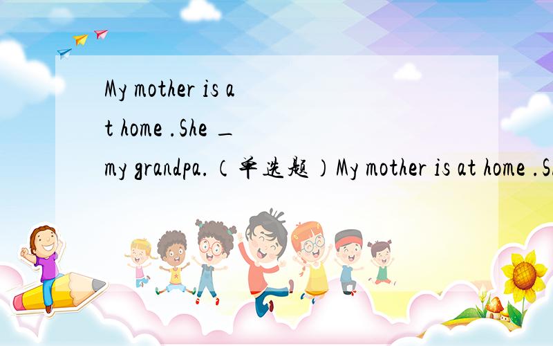 My mother is at home .She _ my grandpa.（单选题）My mother is at home .She _ my grandpa.A. look after       B. looks after         C. look at         D. looks at