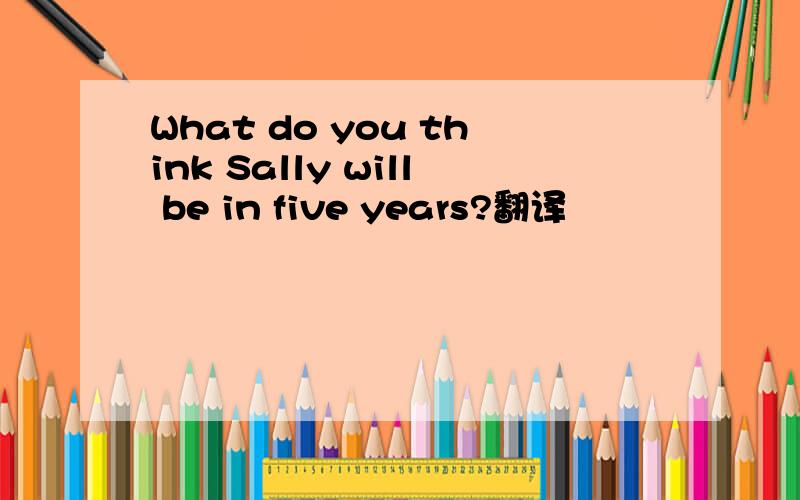 What do you think Sally will be in five years?翻译
