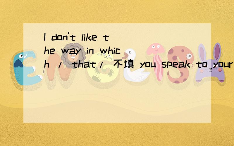 I don't like the way in which / that/ 不填 you speak to your parents.为什么这三种填法都可以