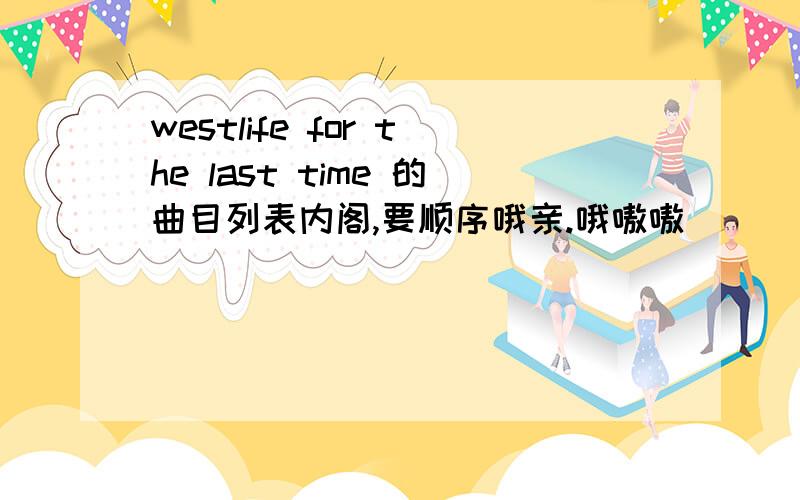 westlife for the last time 的曲目列表内阁,要顺序哦亲.哦嗷嗷