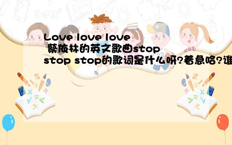 Love love love 蔡依林的英文歌曲stop stop stop的歌词是什么呀?着急哈?谁知道歌词呀?