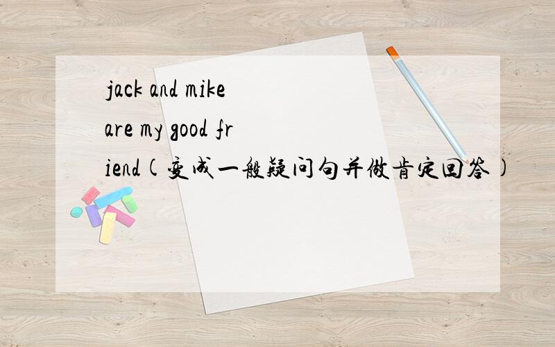 jack and mike are my good friend(变成一般疑问句并做肯定回答)