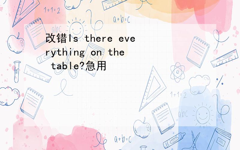 改错Is there everything on the table?急用