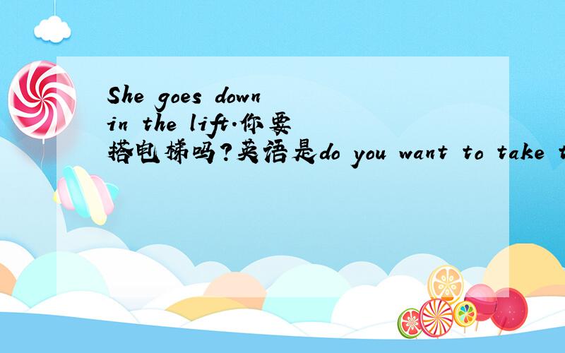 She goes down in the lift.你要搭电梯吗?英语是do you want to take the lift吗/