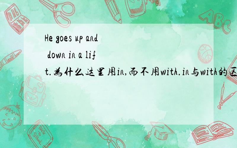 He goes up and down in a lift.为什么这里用in,而不用with.in与with的区别