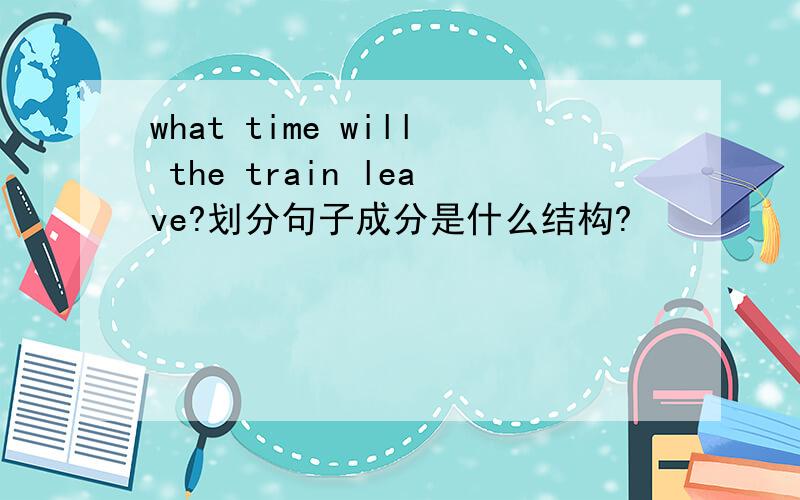 what time will the train leave?划分句子成分是什么结构?