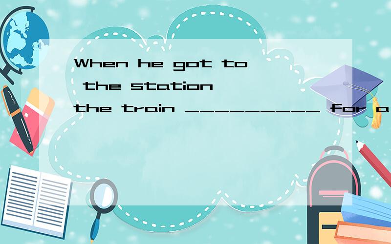 When he got to the station, the train _________ for a long time.A. had been away B. had left C. has been away D. has left