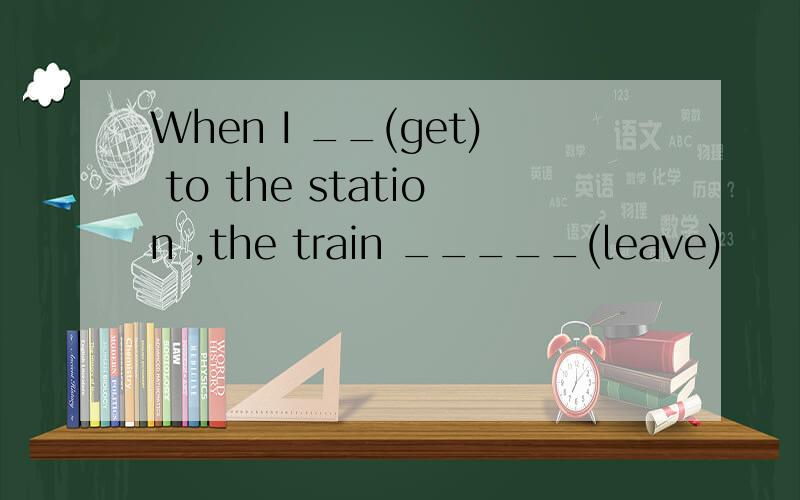 When I __(get) to the station ,the train _____(leave)