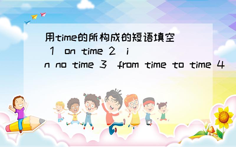 用time的所构成的短语填空 1)on time 2)in no time 3)from time to time 4)all the time 6)at a time1 if you don't give up,you'll succeed_____2 may ususlly gets home___to cook for her family 3 the train arrived in shanghai exactly______4 she is s