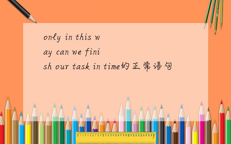 only in this way can we finish our task in time的正常语句