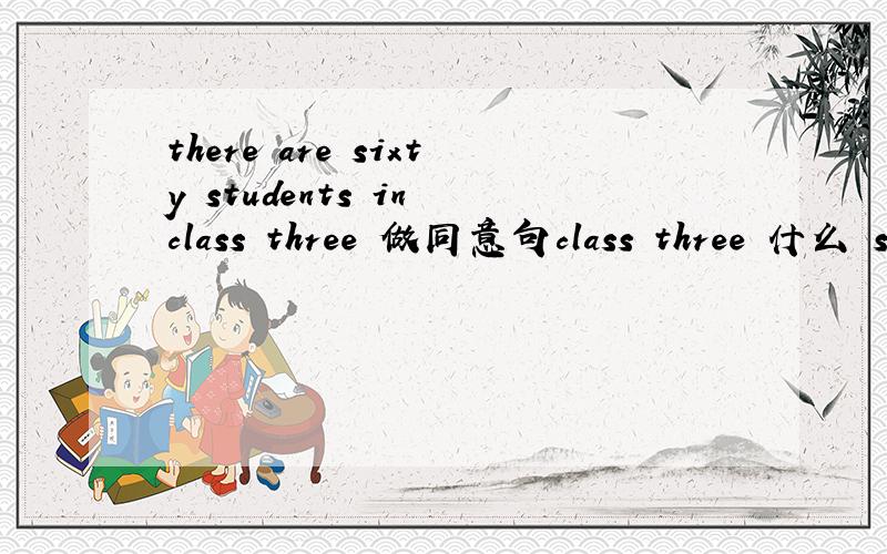 there are sixty students in class three 做同意句class three 什么 sixty students
