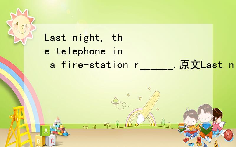 Last night, the telephone in a fire-station r______.原文Last night, the telephone in a fire-station r______. One of the f______ picked up the phone and said, ‘Fire-station. Can I h______ you?��? A very excited woman answered, ‘F__