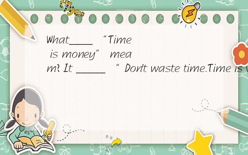 What____ “Time is money” meam?It _____ “ Don't waste time.Time is very important.”What____ “Time is money”meam?It _____ “ Don't waste time.Time is very important.”(A)do;mean(B)does;means(C)is;meaning(D)are;meaning