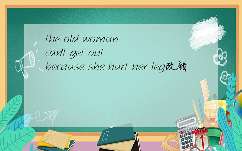 the old woman can't get out because she hurt her leg改错