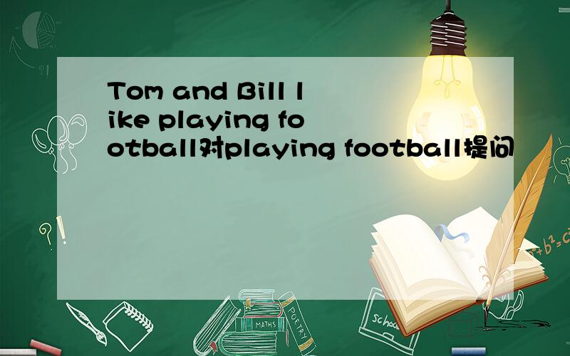 Tom and Bill like playing football对playing football提问