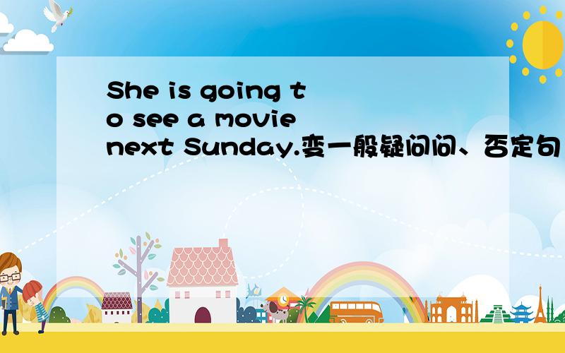 She is going to see a movie next Sunday.变一般疑问问、否定句