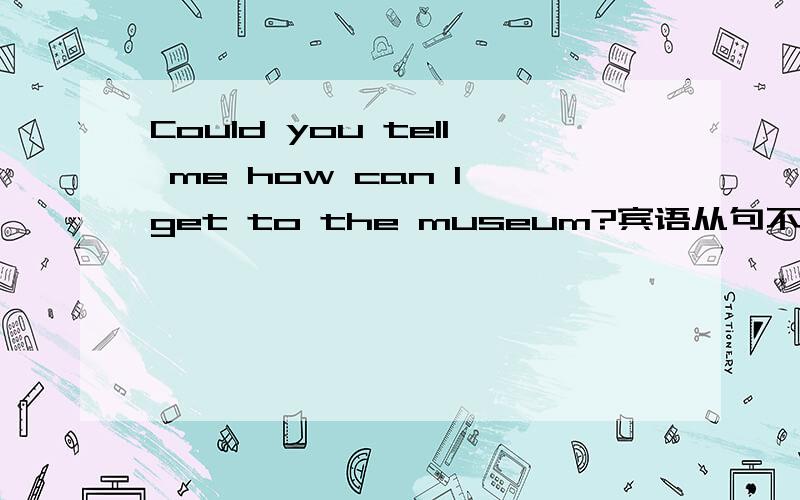 Could you tell me how can I get to the museum?宾语从句不是用陈述语序吗?