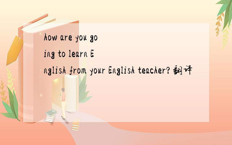 how are you going to learn English from your English teacher?翻译