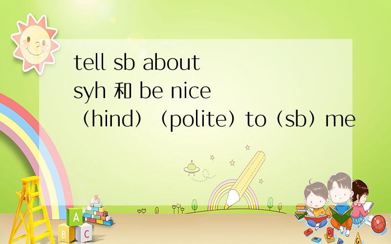 tell sb about syh 和 be nice （hind）（polite）to（sb）me