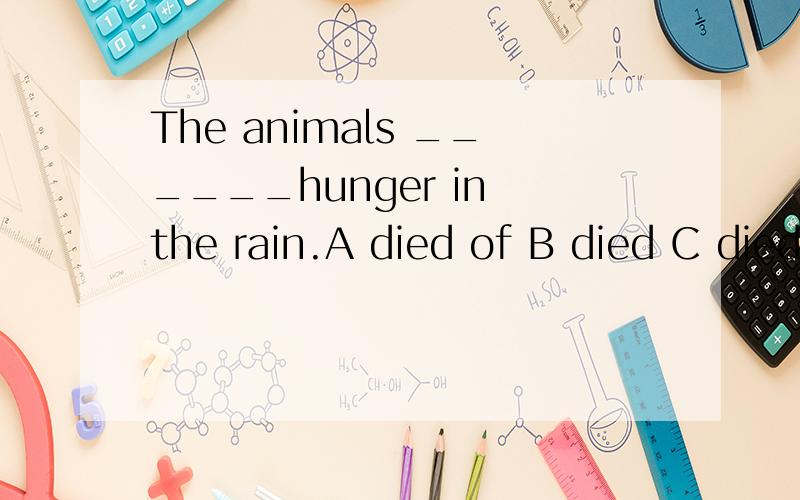 The animals ______hunger in the rain.A died of B died C died from D dies from